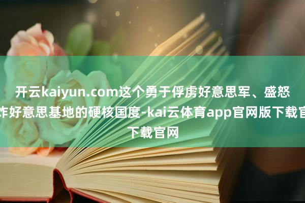 开云kaiyun.com这个勇于俘虏好意思军、盛怒轰炸好意思基地的硬核国度-kai云体育app官网版下载官网