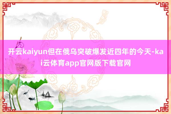 开云kaiyun但在俄乌突破爆发近四年的今天-kai云体育app官网版下载官网