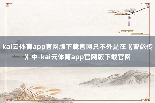 kai云体育app官网版下载官网只不外是在《曹彪传》中-kai云体育app官网版下载官网