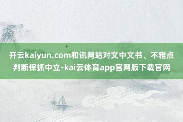 开云kaiyun.com和讯网站对文中文书、不雅点判断保抓中立-kai云体育app官网版下载官网
