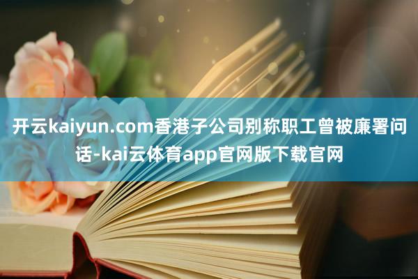 开云kaiyun.com香港子公司别称职工曾被廉署问话-kai云体育app官网版下载官网