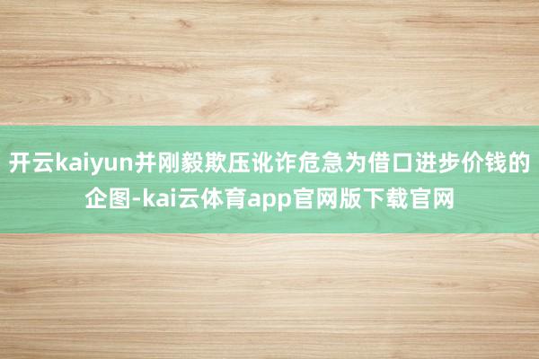 开云kaiyun并刚毅欺压讹诈危急为借口进步价钱的企图-kai云体育app官网版下载官网